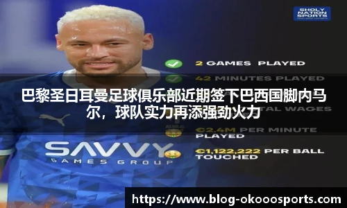 巴黎圣日耳曼足球俱乐部近期签下巴西国脚内马尔，球队实力再添强劲火力