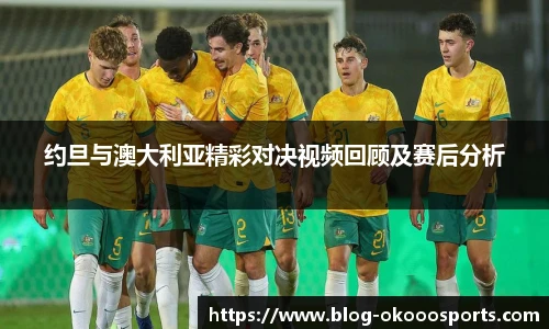约旦与澳大利亚精彩对决视频回顾及赛后分析