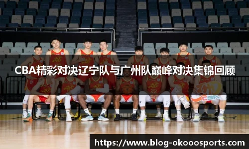 CBA精彩对决辽宁队与广州队巅峰对决集锦回顾