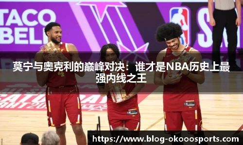 莫宁与奥克利的巅峰对决：谁才是NBA历史上最强内线之王
