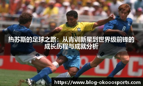 热苏斯的足球之路：从青训新星到世界级前锋的成长历程与成就分析