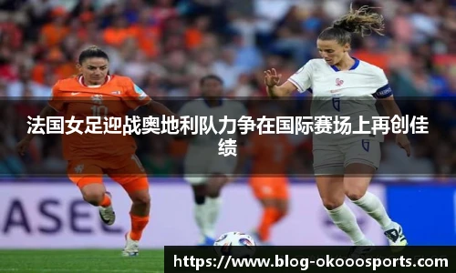 法国女足迎战奥地利队力争在国际赛场上再创佳绩